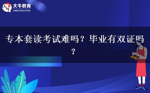 专本套读考试难吗？毕业有双证吗？