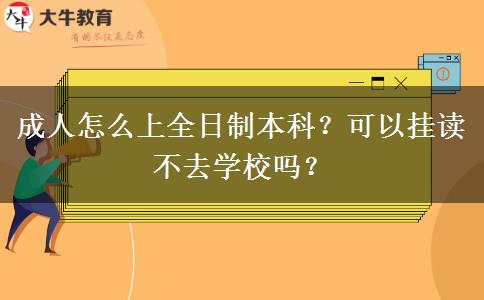 成人怎么上全日制本科？可以挂读不去学校吗？