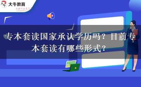 专本套读国家承认学历吗？目前专本套读有哪些形式？