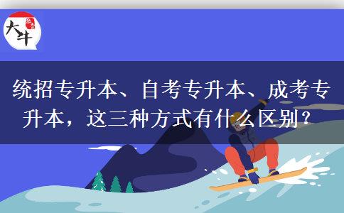 统招专升本、自考专升本、成考专升本，这三种方式有什么区别？