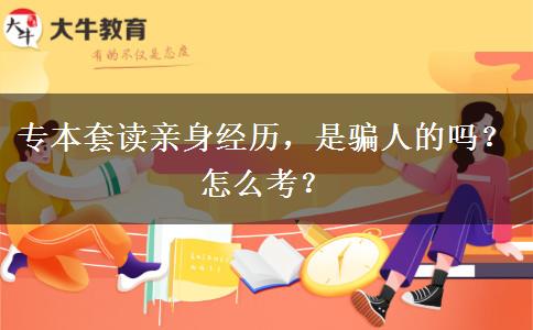 专本套读亲身经历，是骗人的吗？怎么考？