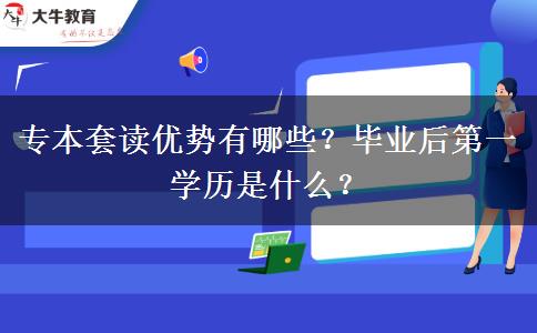 专本套读优势有哪些？毕业后第一学历是什么？