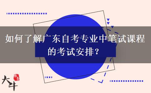 如何了解广东自考专业中笔试课程的考试安排？