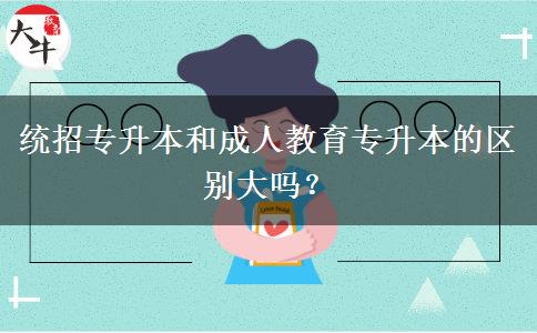 统招专升本和成人教育专升本的区别大吗？