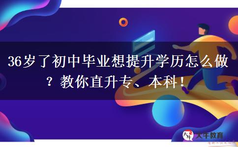36岁了初中毕业想提升学历怎么做？教你直升专、本科！