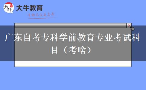 广东自考专科学前教育专业考试科目（考啥）
