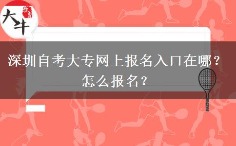 深圳自考大专网上报名入口在哪？怎么报名？