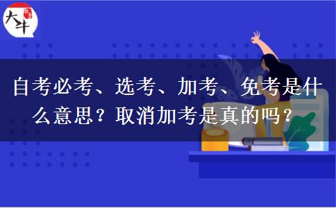 自考必考、选考、加考、免考是什么意思？取消加考是真的吗？