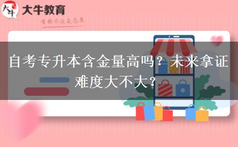 自考专升本含金量高吗？未来拿证难度大不大？
