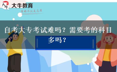 自考大专考试难吗？需要考的科目多吗？