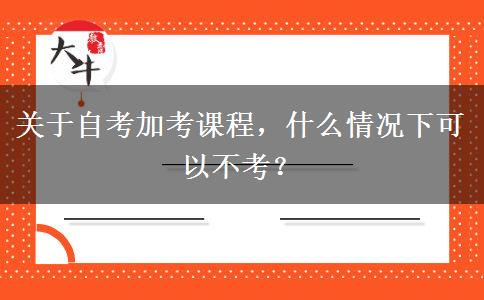 关于自考加考课程，什么情况下可以不考？