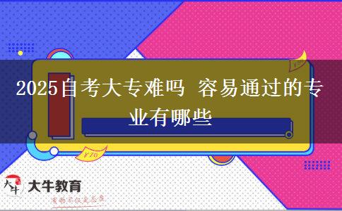2025自考大专难吗 容易通过的专业有哪些