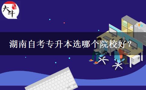 湖南自考专升本选哪个院校好？