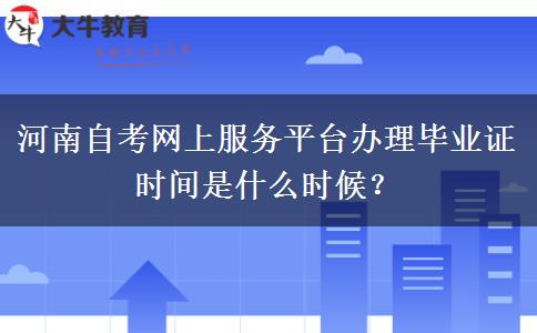 河南自考网上服务平台办理毕业证时间是什么时候？