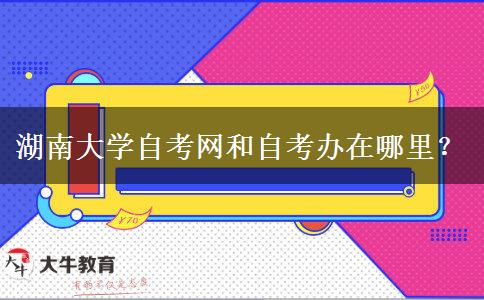 湖南大学自考网和自考办在哪里？