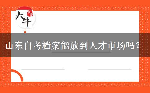 山东自考档案能放到人才市场吗？