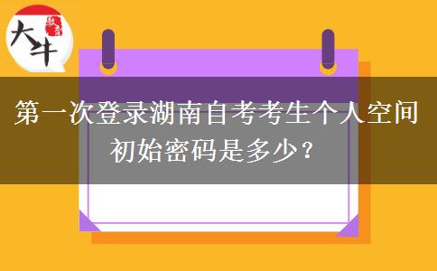 第一次登录湖南自考考生个人空间初始密码是多少？