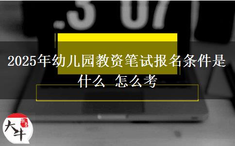 2025年幼儿园教资笔试报名条件是什么 怎么考