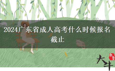 2024广东省成人高考什么时候报名截止