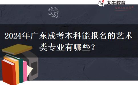 2024年广东成考本科能报名的艺术类专业有哪些？