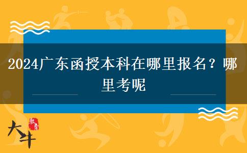 2024广东函授本科在哪里报名？哪里考呢