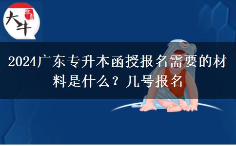 2024广东专升本函授报名需要的材料是什么？几号报名
