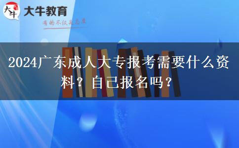 2024广东成人大专报考需要什么资料？自己报名吗？
