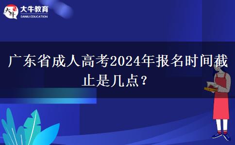 广东省成人高考2024年报名时间截止是几点？