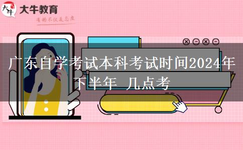 广东自学考试本科考试时间2024年下半年 几点考