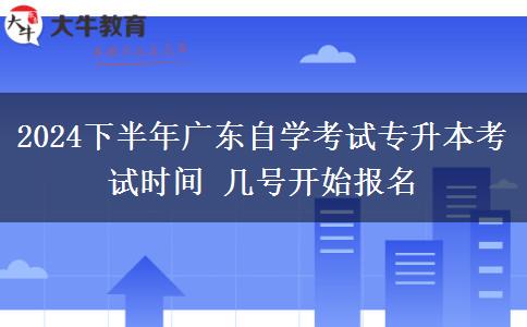 2024下半年广东自学考试专升本考试时间 几号开始报名