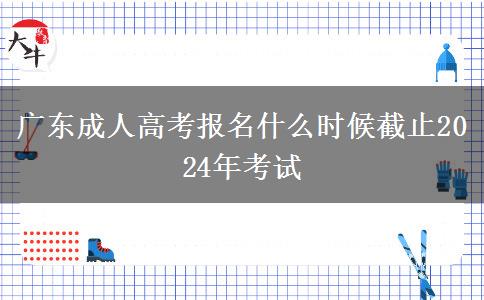 广东成人高考报名什么时候截止2024年考试