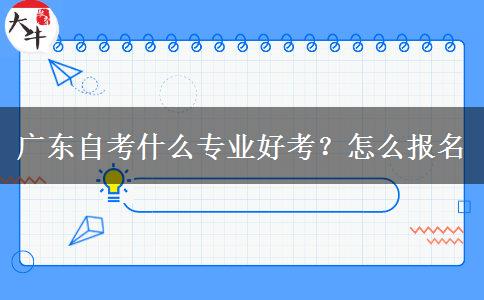 广东自考什么专业好考？怎么报名