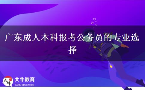 广东成人本科报考公务员的专业选择