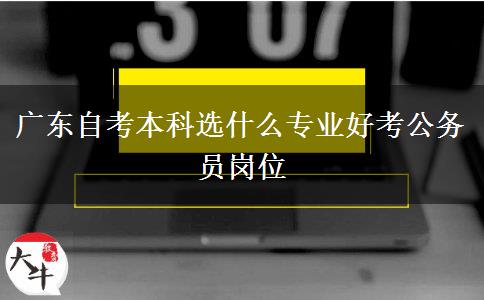广东自考本科选什么专业好考公务员岗位