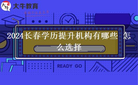 2024长春学历提升机构有哪些 怎么选择