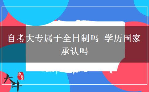 自考大专属于全日制吗 学历国家承认吗