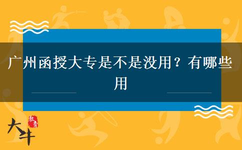 广州函授大专是不是没用？有哪些用