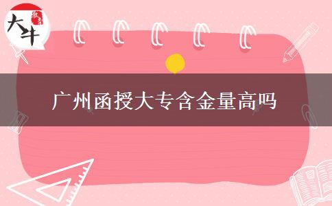 广州函授大专含金量高吗