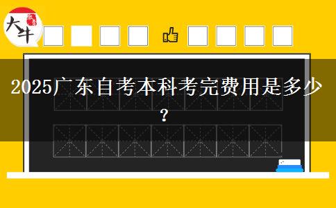2025广东自考本科考完费用是多少？