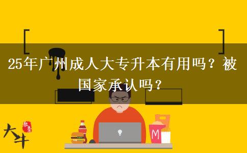 25年广州成人大专升本有用吗？被国家承认吗？