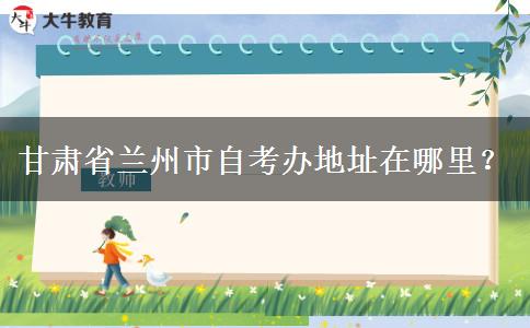 甘肃省兰州市自考办地址在哪里？