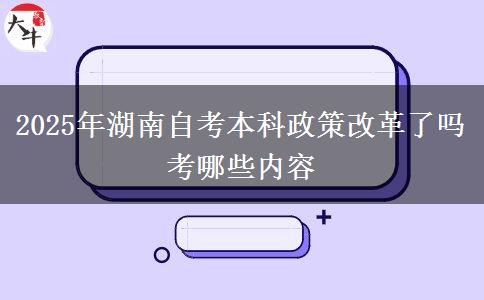 2025年湖南自考本科政策改革了吗 考哪些内容
