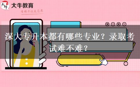 深大专升本都有哪些专业？录取考试难不难？