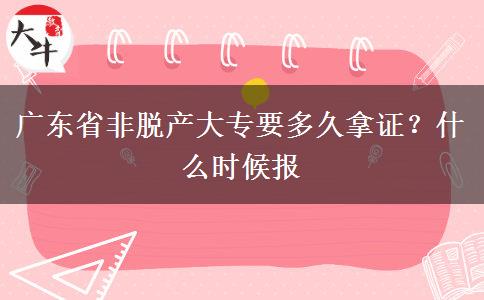 广东省非脱产大专要多久拿证？什么时候报