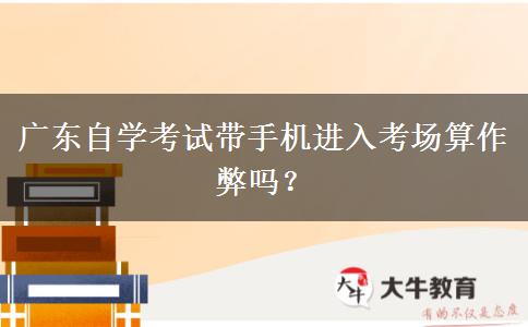广东自学考试带手机进入考场算作弊吗？