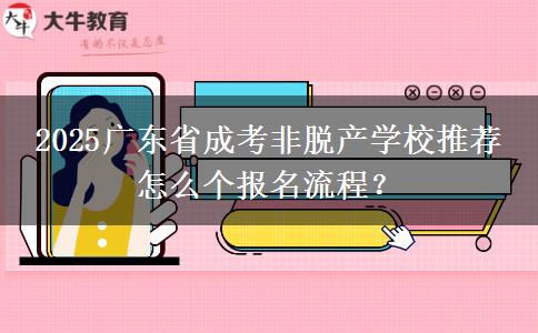 2025广东省成考非脱产学校推荐 怎么个报名流程？