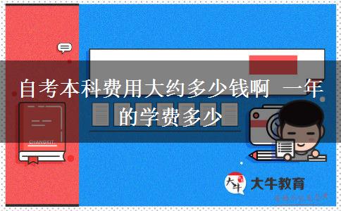 自考本科费用大约多少钱啊 一年的学费多少