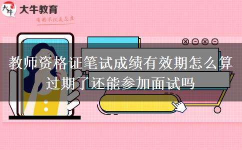 教师资格证笔试成绩有效期怎么算 过期了还能参加面试吗