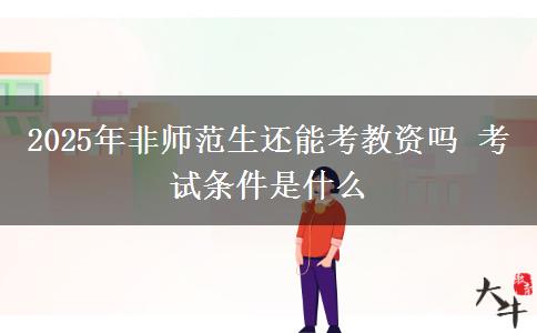2025年非师范生还能考教资吗 考试条件是什么