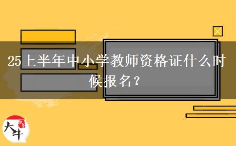 25上半年中小学教师资格证什么时候报名？
